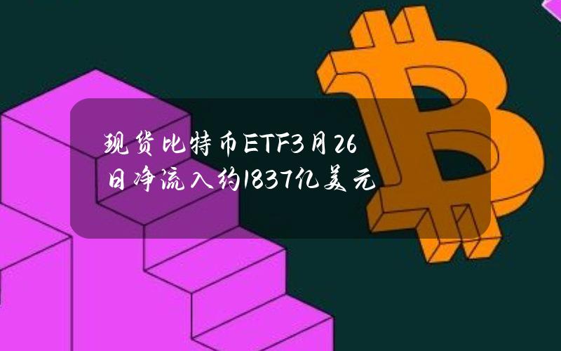 现货比特币ETF3月26日净流入约1.837亿美元