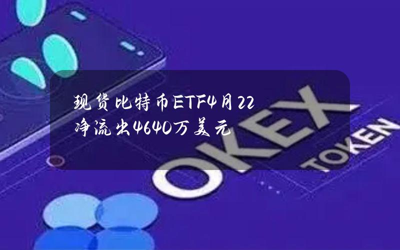 现货比特币ETF4月22净流出4640万美元