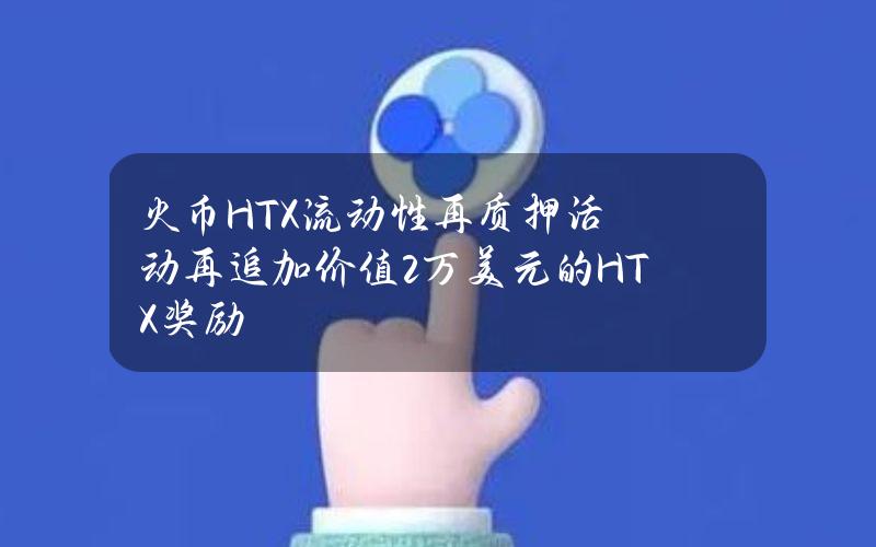 火币HTX流动性再质押活动再追加价值2万美元的HTX奖励