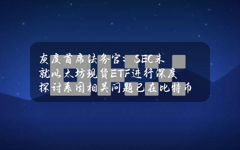 灰度首席法务官：SEC未就以太坊现货ETF进行深度探讨系因相关问题已在比特币ETF上达成共识