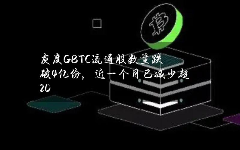 灰度GBTC流通股数量跌破4亿份，近一个月已减少超20%