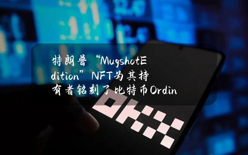 特朗普“MugshotEdition”NFT为其持有者铭刻了比特币Ordinal版本的特朗普NFT