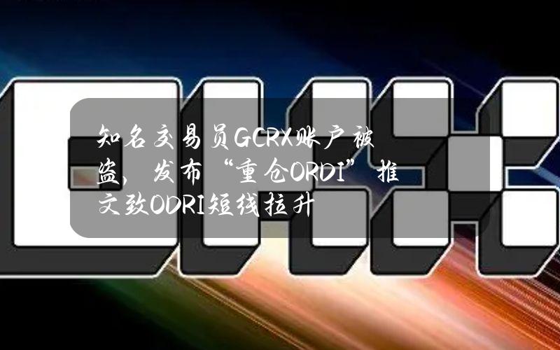 知名交易员GCRX账户被盗，发布“重仓ORDI”推文致ODRI短线拉升