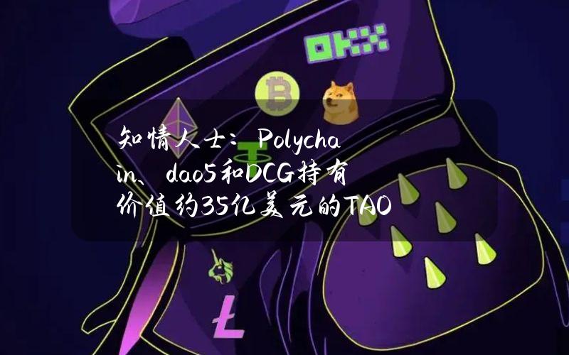 知情人士：Polychain、dao5和DCG持有价值约3.5亿美元的TAO