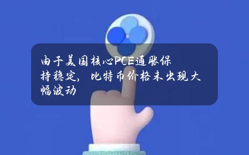 由于美国核心PCE通胀保持稳定，比特币价格未出现大幅波动