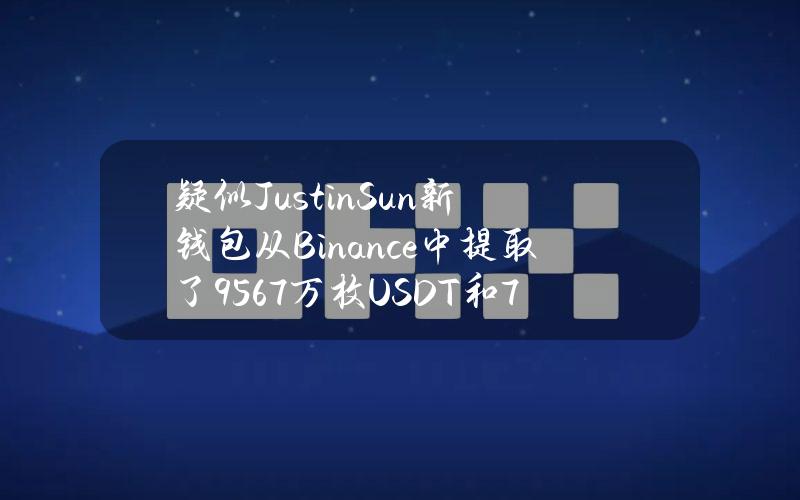 疑似JustinSun新钱包从Binance中提取了9567万枚USDT和7,402枚ETH