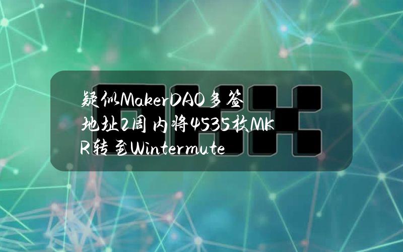 疑似MakerDAO多签地址2周内将4535枚MKR转至Wintermute