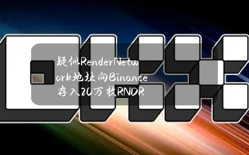 疑似RenderNetwork地址向Binance存入20万枚RNDR