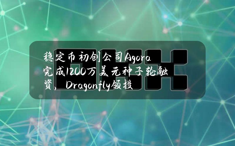 稳定币初创公司Agora完成1200万美元种子轮融资，Dragonfly领投