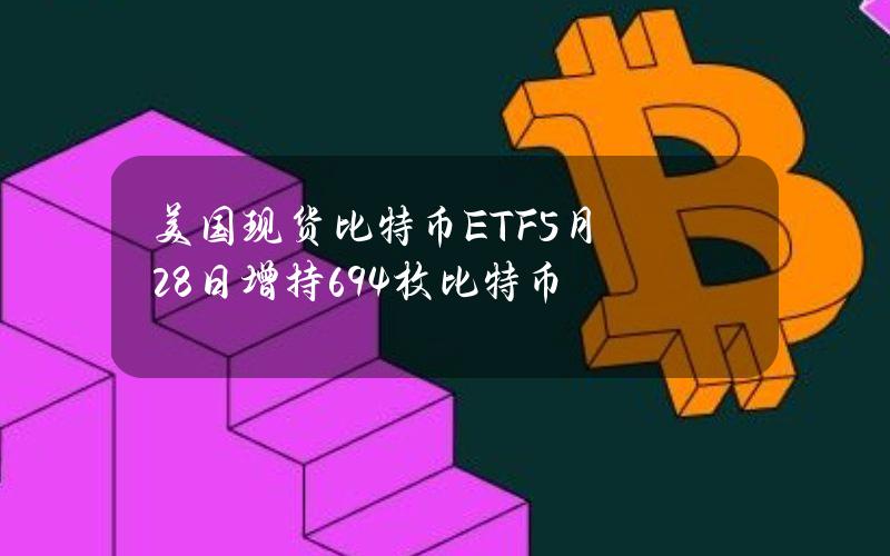 美国现货比特币ETF5月28日增持694枚比特币