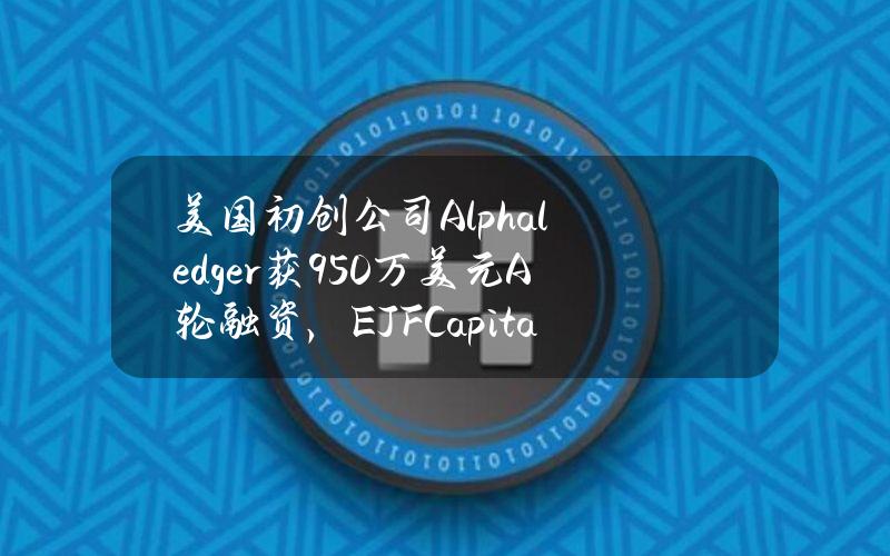 美国初创公司Alphaledger获950万美元A轮融资，EJFCapital领投