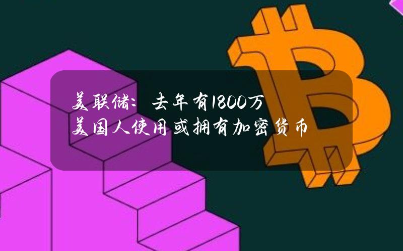 美联储：去年有1800万美国人使用或拥有加密货币