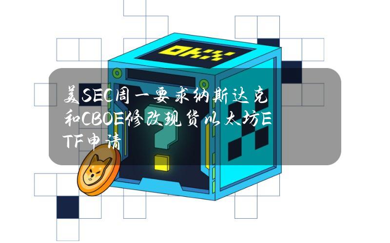 美SEC周一要求纳斯达克和CBOE修改现货以太坊ETF申请