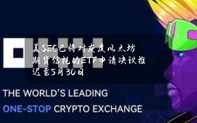 美SEC已将对灰度以太坊期货信托的ETF申请决议推迟至5月30日