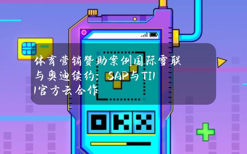 体育营销赞助案例国际雪联与奥迪续约；SAP与TI11官方云合作