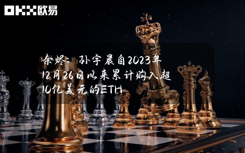 余烬：孙宇晨自2023年12月26日以来累计购入超10亿美元的ETH