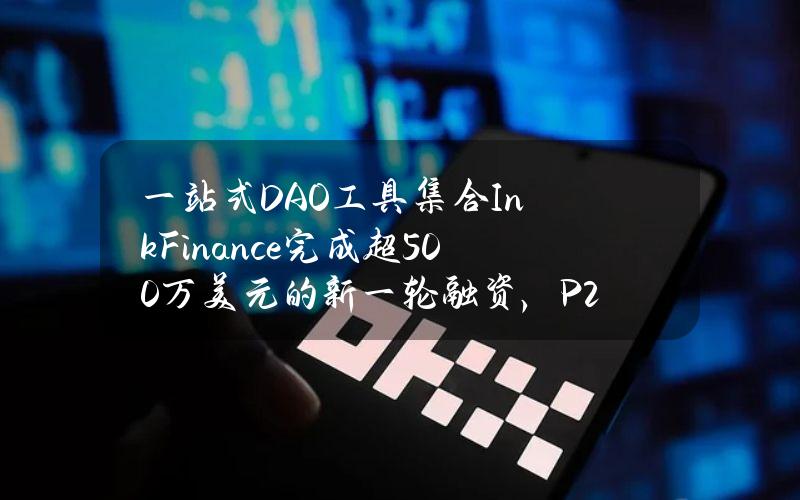 一站式DAO工具集合InkFinance完成超500万美元的新一轮融资，P2Ventures等参投