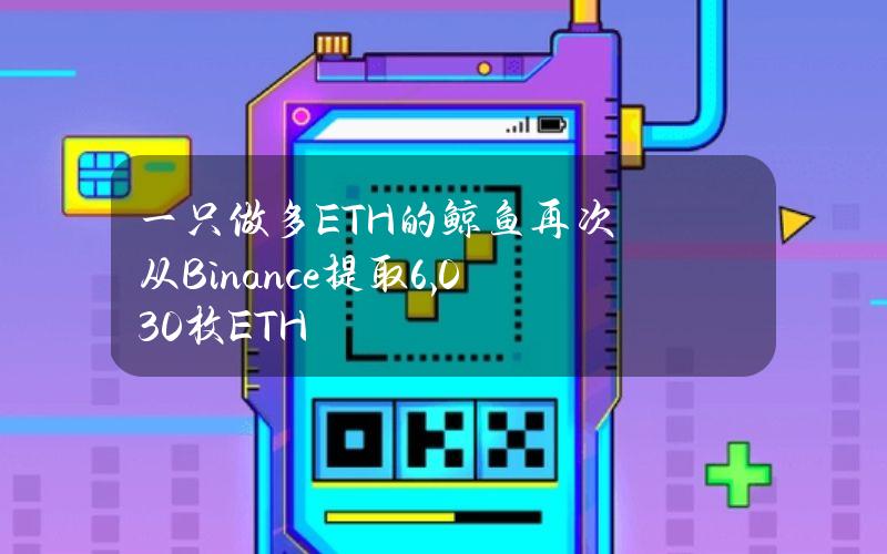 一只做多ETH的鲸鱼再次从Binance提取6,030枚ETH