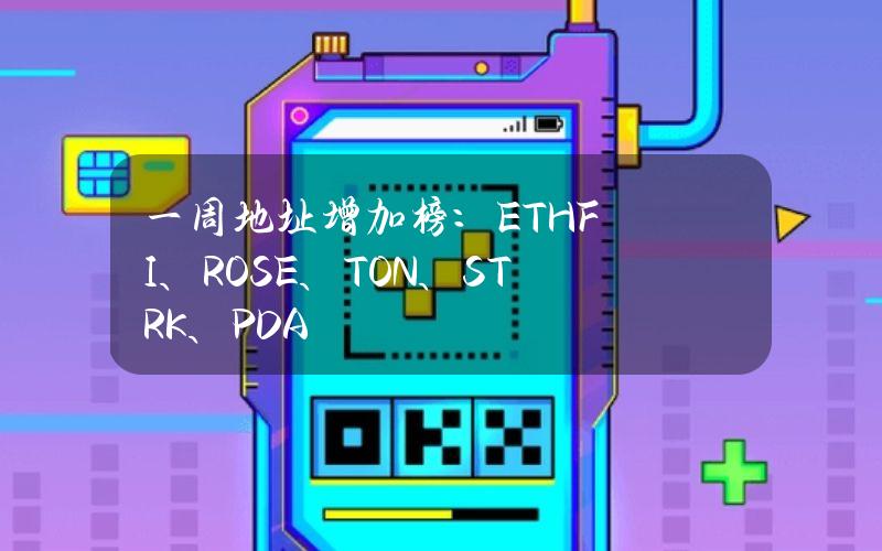 一周地址增加榜：ETHFI、ROSE、TON、STRK、PDA