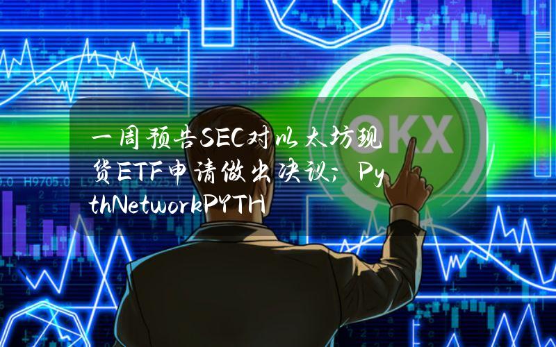 一周预告SEC对以太坊现货ETF申请做出决议；PythNetwork（PYTH）解锁价值约9.4亿美元的代币