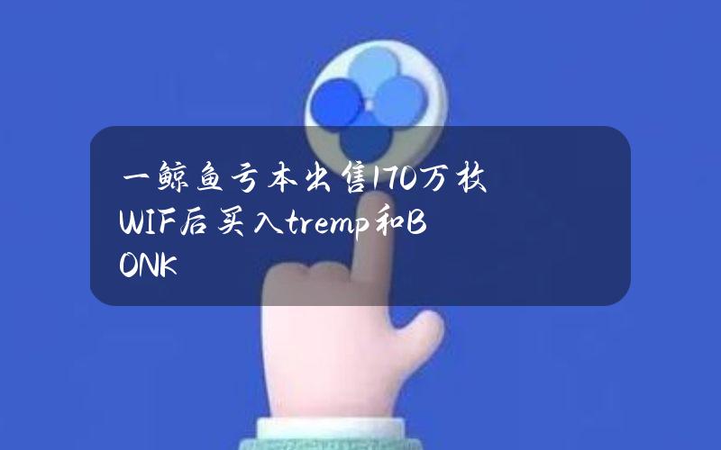 一鲸鱼亏本出售170万枚WIF后买入tremp和BONK