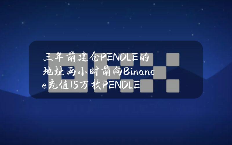 三年前建仓PENDLE的地址两小时前向Binance充值15万枚PENDLE，浮盈56万美元