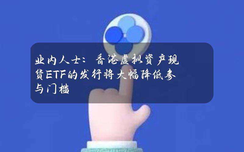 业内人士：香港虚拟资产现货ETF的发行将大幅降低参与门槛