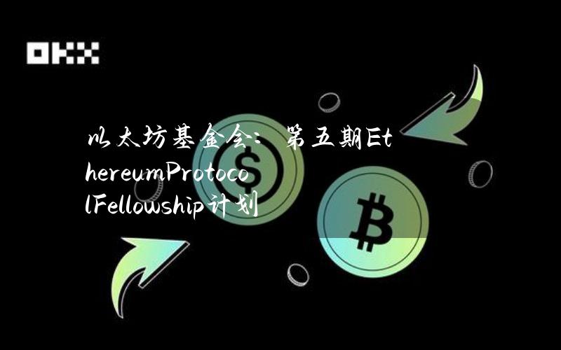 以太坊基金会：第五期EthereumProtocolFellowship计划正式开放申请