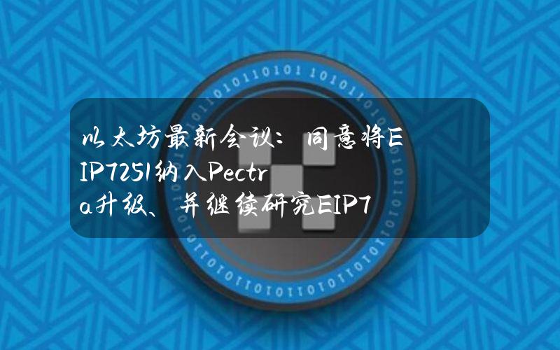 以太坊最新会议：同意将EIP7251纳入Pectra升级、并继续研究EIP7547