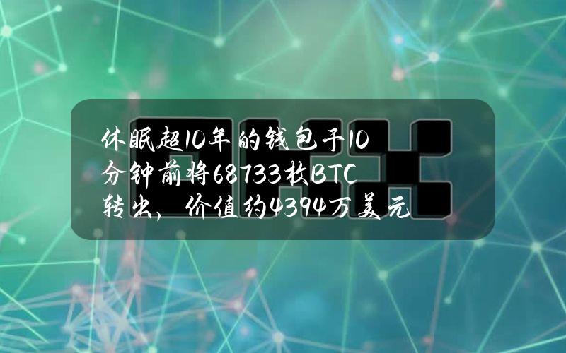 休眠超10年的钱包于10分钟前将687.33枚BTC转出，价值约4394万美元