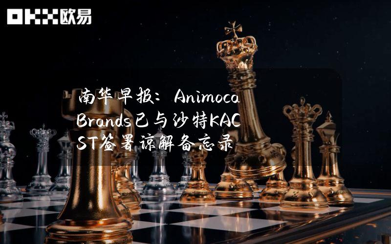 南华早报：AnimocaBrands已与沙特KACST签署谅解备忘录