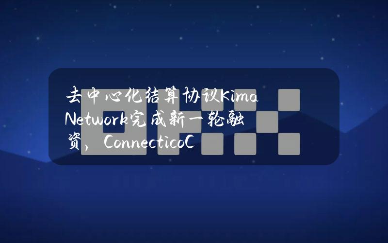 去中心化结算协议KimaNetwork完成新一轮融资，ConnecticoCapital参投