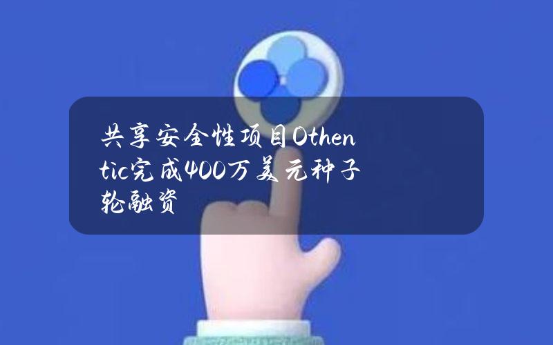 共享安全性项目Othentic完成400万美元种子轮融资