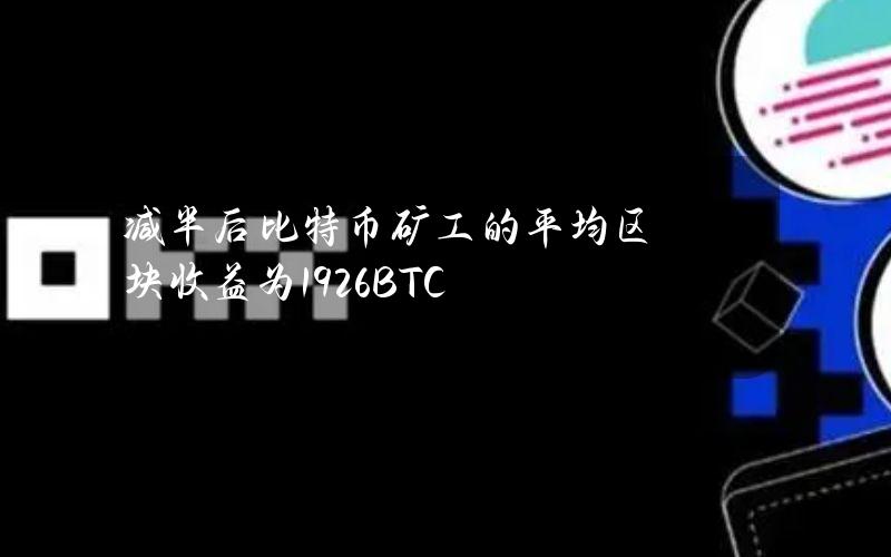 减半后比特币矿工的平均区块收益为19.26BTC