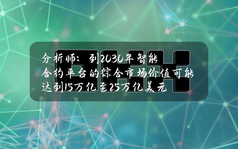 分析师：到2030年智能合约平台的综合市场价值可能达到15万亿至25万亿美元