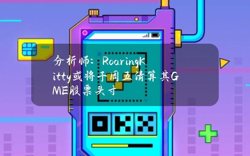 分析师：RoaringKitty或将于周五清算其GME股票头寸