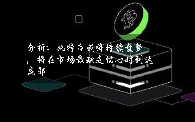 分析：比特币或将持续盘整，将在市场最缺乏信心时到达底部