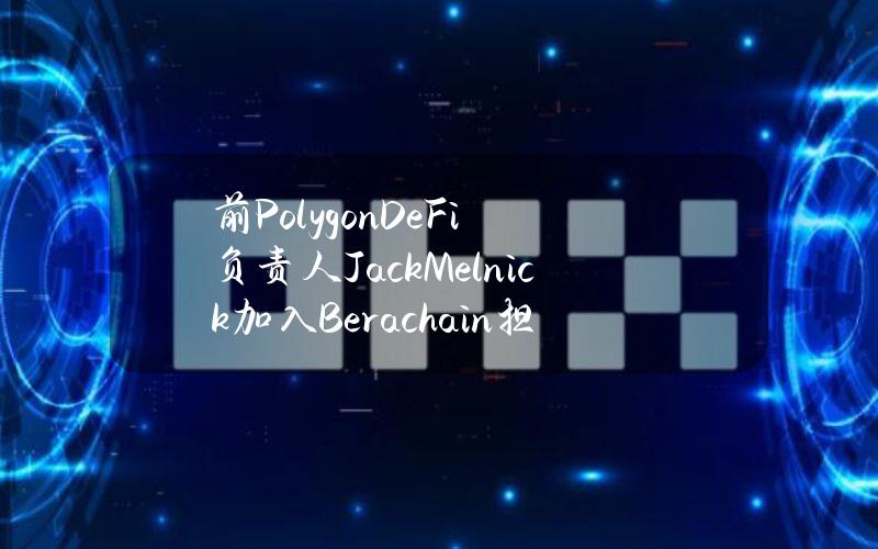 前PolygonDeFi负责人JackMelnick加入Berachain担任相同职位