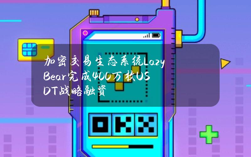 加密交易生态系统LazyBear完成400万枚USDT战略融资