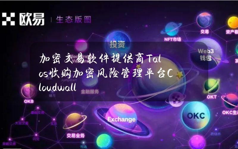 加密交易软件提供商Talos收购加密风险管理平台Cloudwall