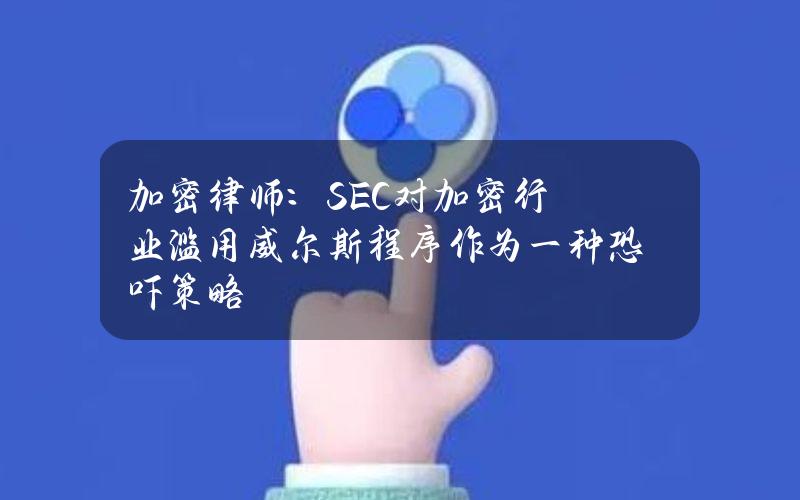 加密律师：SEC对加密行业滥用威尔斯程序作为一种恐吓策略