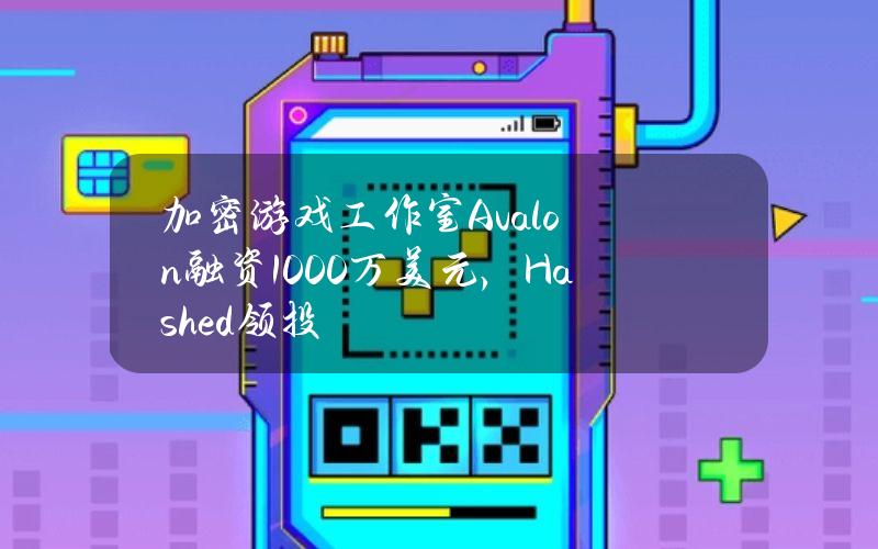 加密游戏工作室Avalon融资1000万美元，Hashed领投