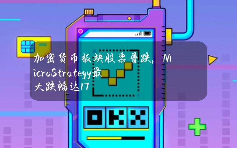 加密货币板块股票普跌，MicroStrategy最大跌幅达17%