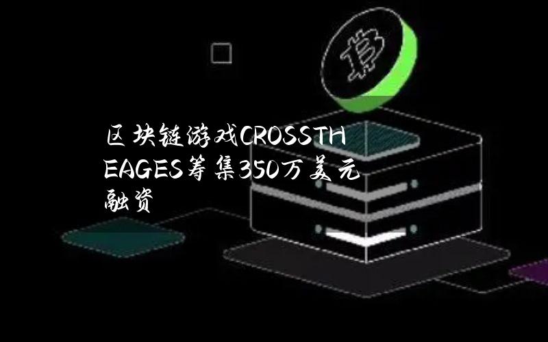 区块链游戏CROSSTHEAGES筹集350万美元融资