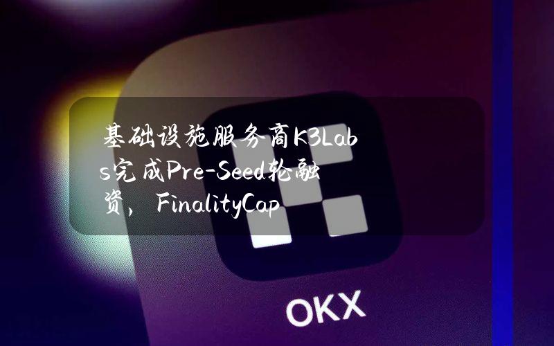 基础设施服务商K3Labs完成Pre-Seed轮融资，FinalityCapitalPartners等参投