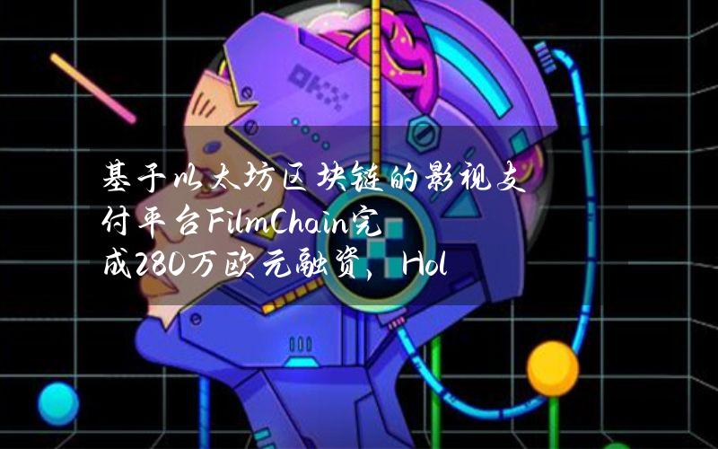 基于以太坊区块链的影视支付平台FilmChain完成280万欧元融资，HoltInterXion领投