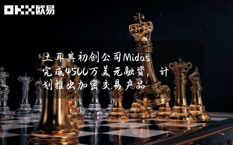 土耳其初创公司Midas完成4500万美元融资，计划推出加密交易产品