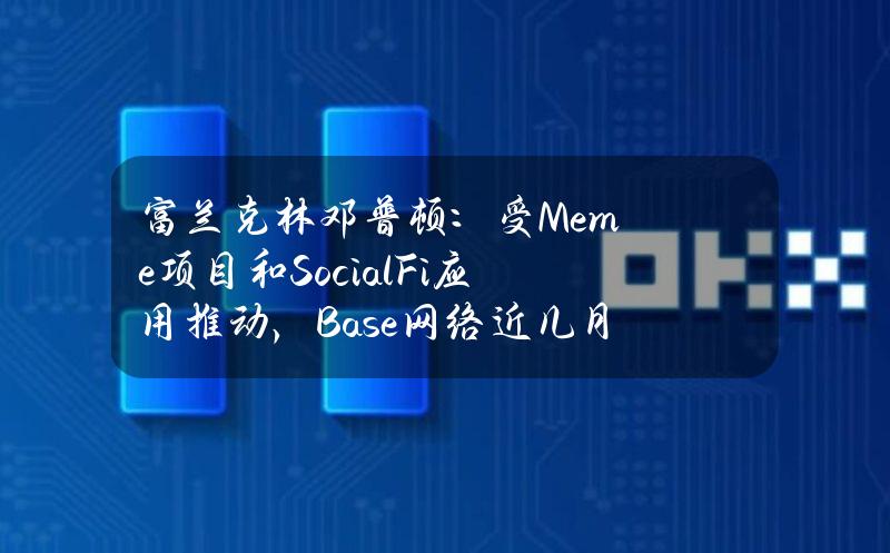 富兰克林邓普顿：受Meme项目和SocialFi应用推动，Base网络近几月活跃度显著上升