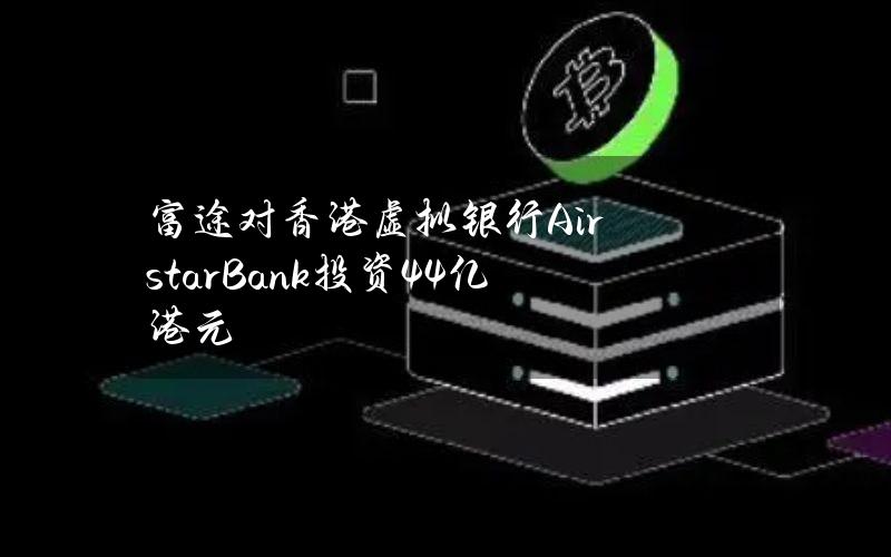 富途对香港虚拟银行AirstarBank投资4.4亿港元