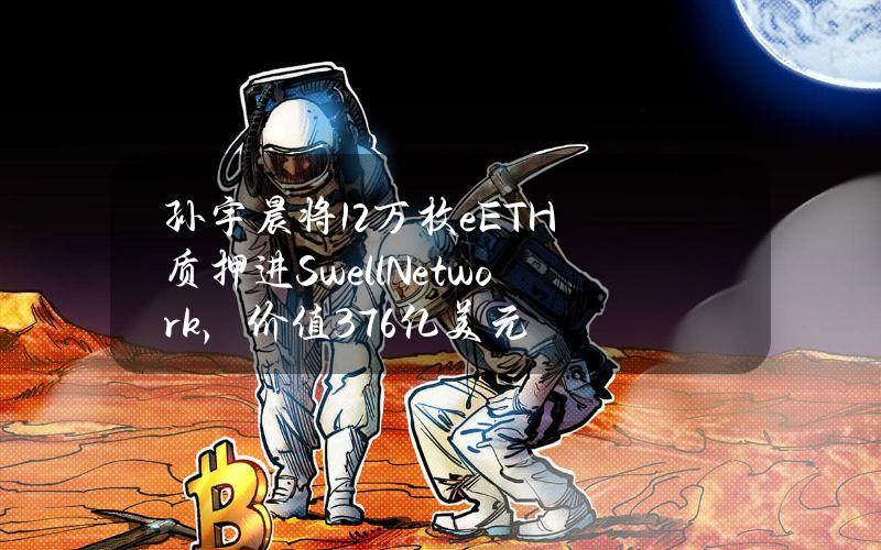 孙宇晨将12万枚eETH质押进SwellNetwork，价值3.76亿美元